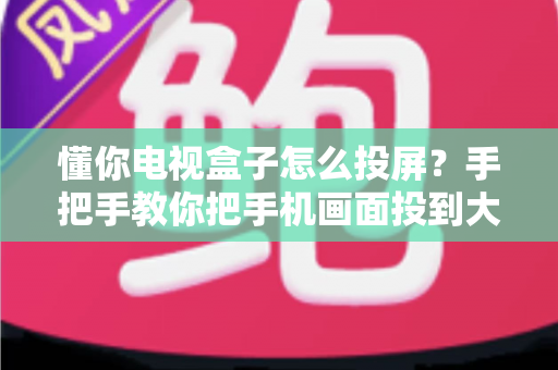 懂你电视盒子怎么投屏?手把手教你把手机画面投到大屏幕上的完整指南 懂你电视盒子怎么投屏?手把手教你把手机画面投到大屏幕上的完整指南