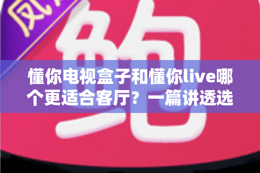 懂你电视盒子和懂你live哪个更适合客厅?一篇讲透选购逻辑的家庭影音对比指南 懂你电视盒子和懂你live哪个更适合客厅?一篇讲透选购逻辑的家庭影音对比指南