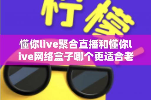 懂你live聚合直播和懂你live网络盒子哪个更适合老人用?一篇讲透的长辈观影选购指南 懂你live聚合直播和懂你live网络盒子哪个更适合老人用?一篇讲透的长辈观影选购指南