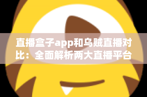 直播盒子app和乌贼直播对比:全面解析两大直播平台的优劣势与选择指南 直播盒子app和乌贼直播对比:全面解析两大直播平台的优劣势与选择指南