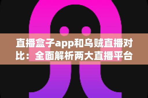 直播盒子app和乌贼直播对比:全面解析两大直播平台的优劣势与选择指南 直播盒子app和乌贼直播对比:全面解析两大直播平台的优劣势与选择指南