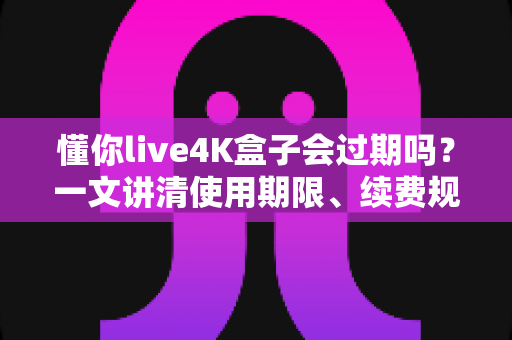 懂你live4K盒子会过期吗?一文讲清使用期限、续费规则与避坑指南 懂你live4K盒子会过期吗?一文讲清使用期限、续费规则与避坑指南