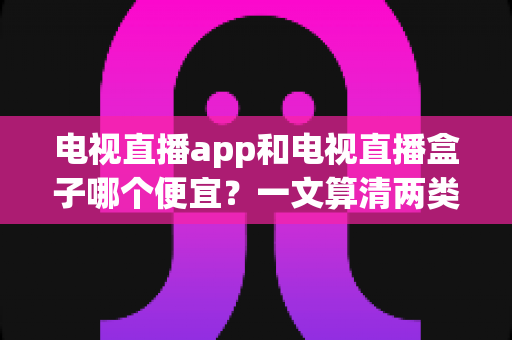 电视直播app和电视直播盒子哪个便宜?一文算清两类观景方式的真实花费 电视直播app和电视直播盒子哪个便宜?一文算清两类观景方式的真实花费