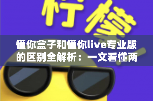 懂你盒子和懂你live专业版的区别全解析：一文看懂两大版本如何选择，观影体验全面升级