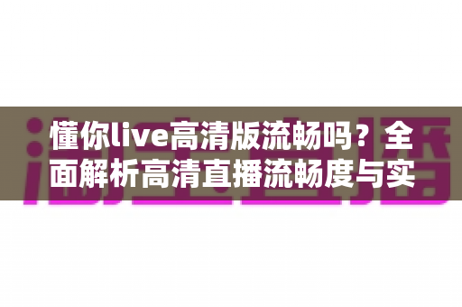 懂你live高清版流畅吗？全面解析高清直播流畅度与实用优化指南