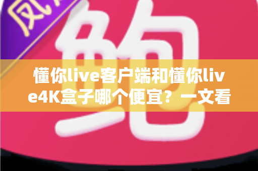 懂你live客户端和懂你live4K盒子哪个便宜?一文看懂两者的真实成本差异与选购攻略 懂你live客户端和懂你live4K盒子哪个便宜?一文看懂两者的真实成本差异与选购攻略
