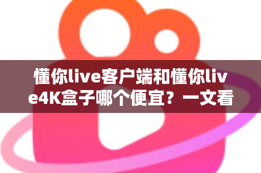 懂你live客户端和懂你live4K盒子哪个便宜?一文看懂两者的真实成本差异与选购攻略 懂你live客户端和懂你live4K盒子哪个便宜?一文看懂两者的真实成本差异与选购攻略