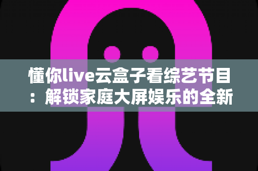 懂你live云盒子看综艺节目:解锁家庭大屏娱乐的全新方式 懂你live云盒子看综艺节目:解锁家庭大屏娱乐的全新方式