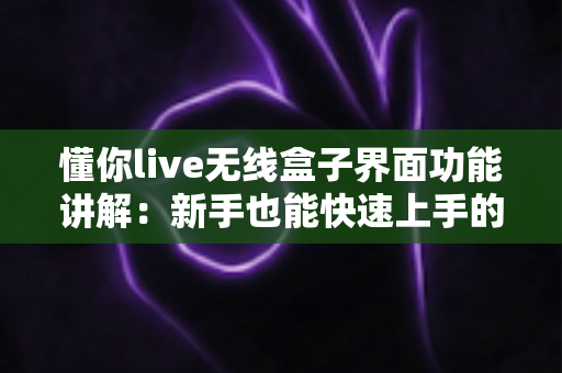 懂你live无线盒子界面功能讲解:新手也能快速上手的直播神器全解析 懂你live无线盒子界面功能讲解:新手也能快速上手的直播神器全解析
