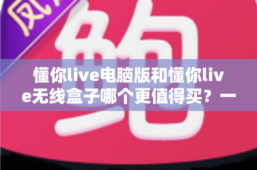 懂你live电脑版和懂你live无线盒子哪个更值得买?一文读懂两种版本的差异,帮你把钱花在刀刃上 懂你live电脑版和懂你live无线盒子哪个更值得买?一文读懂两种版本的差异,帮你把钱花在刀刃上
