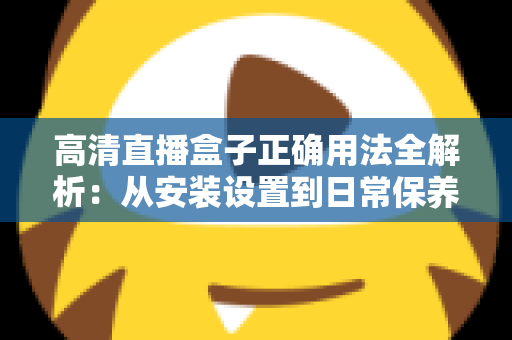 高清直播盒子正确用法全解析:从安装设置到日常保养的一站式实操指南 高清直播盒子正确用法全解析:从安装设置到日常保养的一站式实操指南