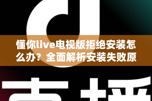 懂你live电视版拒绝安装怎么办?全面解析安装失败原因与实用解决方法指南 懂你live电视版拒绝安装怎么办?全面解析安装失败原因与实用解决方法指南