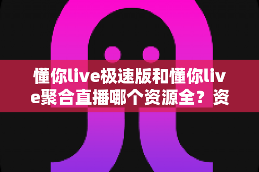 懂你live极速版和懂你live聚合直播哪个资源全?资源覆盖与使用体验全维度深度对比解析 懂你live极速版和懂你live聚合直播哪个资源全?资源覆盖与使用体验全维度深度对比解析