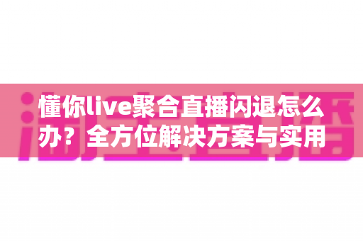 懂你live聚合直播闪退怎么办?全方位解决方案与实用技巧一次掌握 懂你live聚合直播闪退怎么办?全方位解决方案与实用技巧一次掌握
