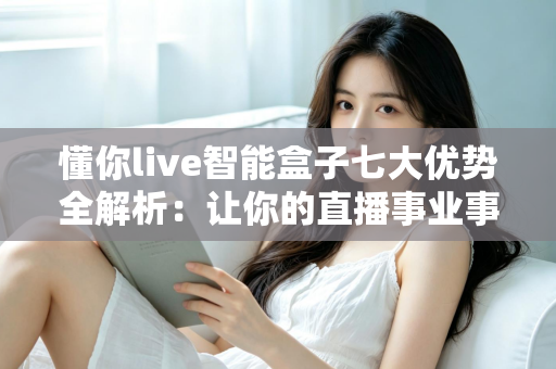 懂你live智能盒子七大优势全解析:让你的直播事业事半功倍的智能利器 懂你live智能盒子七大优势全解析:让你的直播事业事半功倍的智能利器