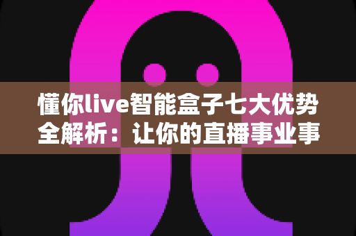 懂你live智能盒子七大优势全解析:让你的直播事业事半功倍的智能利器 懂你live智能盒子七大优势全解析:让你的直播事业事半功倍的智能利器