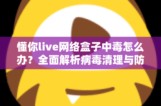 懂你live网络盒子中毒怎么办?全面解析病毒清理与防护实用指南,让你的电视盒子恢复流畅安全 懂你live网络盒子中毒怎么办?全面解析病毒清理与防护实用指南,让你的电视盒子恢复流畅安全