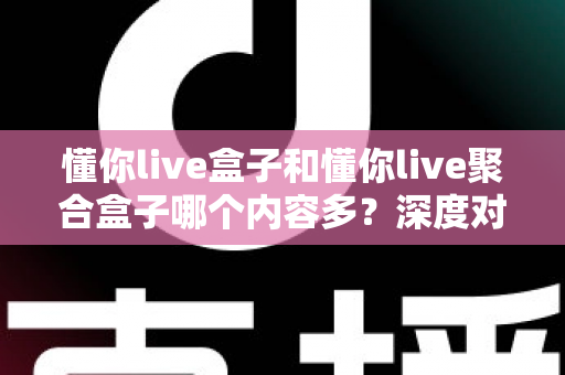 懂你live盒子和懂你live聚合盒子哪个内容多?深度对比解析助你选对不踩坑 懂你live盒子和懂你live聚合盒子哪个内容多?深度对比解析助你选对不踩坑