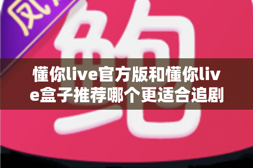 懂你live官方版和懂你live盒子推荐哪个更适合追剧?2024追剧党必看深度对比指南,帮你选出最合适的观影方案 懂你live官方版和懂你live盒子推荐哪个更适合追剧?2024追剧党必看深度对比指南,帮你选出最合适的观影方案