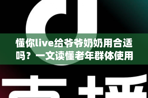 懂你live给爷爷奶奶用合适吗?一文读懂老年群体使用直播App的优势、风险与实用建议 懂你live给爷爷奶奶用合适吗?一文读懂老年群体使用直播App的优势、风险与实用建议