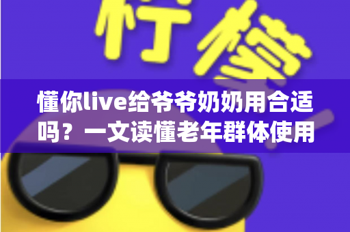懂你live给爷爷奶奶用合适吗?一文读懂老年群体使用直播App的优势、风险与实用建议 懂你live给爷爷奶奶用合适吗?一文读懂老年群体使用直播App的优势、风险与实用建议