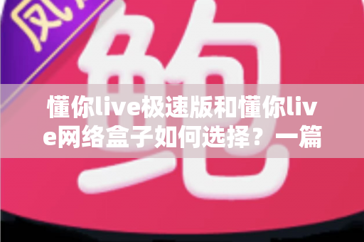懂你live极速版和懂你live网络盒子如何选择?一篇文章帮你理清思路、做出最适合自己的决定 懂你live极速版和懂你live网络盒子如何选择?一篇文章帮你理清思路、做出最适合自己的决定