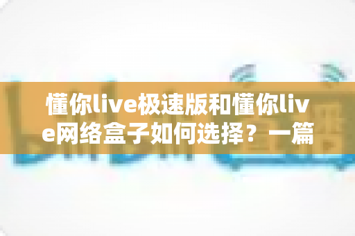 懂你live极速版和懂你live网络盒子如何选择?一篇文章帮你理清思路、做出最适合自己的决定 懂你live极速版和懂你live网络盒子如何选择?一篇文章帮你理清思路、做出最适合自己的决定