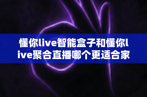 懂你live智能盒子和懂你live聚合直播哪个更适合家用?2025年家庭观影设备选购深度测评指南 懂你live智能盒子和懂你live聚合直播哪个更适合家用?2025年家庭观影设备选购深度测评指南