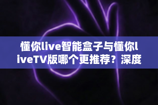 懂你live智能盒子与懂你liveTV版哪个更推荐?深度对比评测帮你做出明智选择 懂你live智能盒子与懂你liveTV版哪个更推荐?深度对比评测帮你做出明智选择