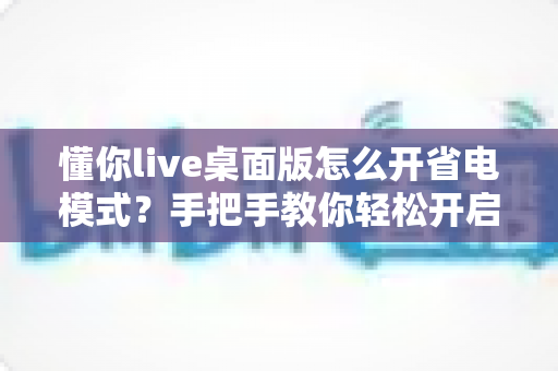 懂你live桌面版怎么开省电模式?手把手教你轻松开启省电模式,告别电量焦虑延长续航 懂你live桌面版怎么开省电模式?手把手教你轻松开启省电模式,告别电量焦虑延长续航