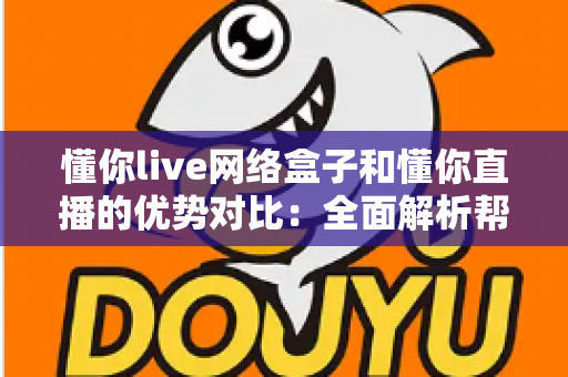 懂你live网络盒子和懂你直播的优势对比：全面解析帮你选出最佳观看方案
