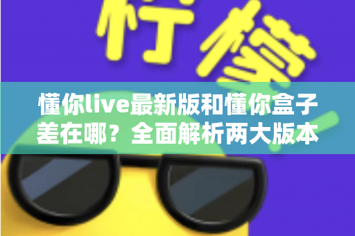 懂你live最新版和懂你盒子差在哪?全面解析两大版本区别,帮你选对不选贵 懂你live最新版和懂你盒子差在哪?全面解析两大版本区别,帮你选对不选贵