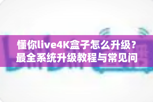 懂你live4K盒子怎么升级?最全系统升级教程与常见问题解答 懂你live4K盒子怎么升级?最全系统升级教程与常见问题解答