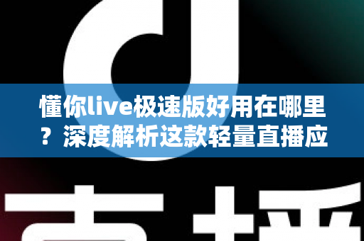 懂你live极速版好用在哪里？深度解析这款轻量直播应用的独特优势与使用体验