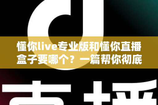懂你live专业版和懂你直播盒子要哪个?一篇帮你彻底理清思路的选购指南 懂你live专业版和懂你直播盒子要哪个?一篇帮你彻底理清思路的选购指南