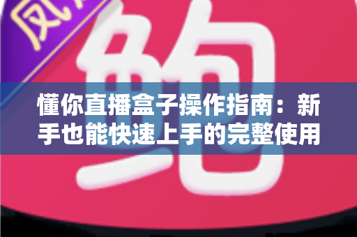 懂你直播盒子操作指南：新手也能快速上手的完整使用教程与实用技巧