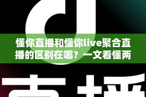 懂你直播和懂你live聚合直播的区别在哪?一文看懂两者定位、功能与选择指南 懂你直播和懂你live聚合直播的区别在哪?一文看懂两者定位、功能与选择指南