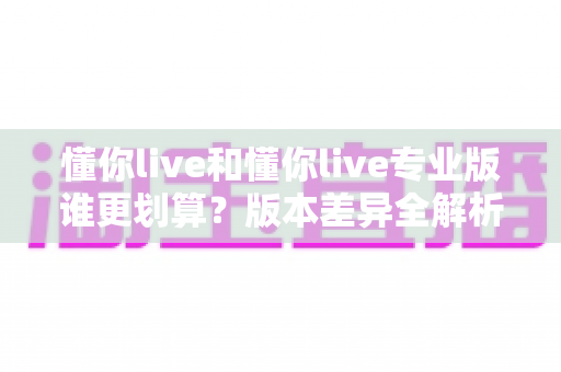 懂你live和懂你live专业版谁更划算?版本差异全解析与高性价比选购指南 懂你live和懂你live专业版谁更划算?版本差异全解析与高性价比选购指南