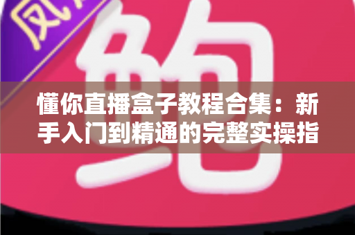 懂你直播盒子教程合集:新手入门到精通的完整实操指南 懂你直播盒子教程合集:新手入门到精通的完整实操指南