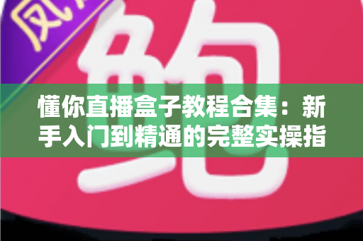 懂你直播盒子教程合集:新手入门到精通的完整实操指南 懂你直播盒子教程合集:新手入门到精通的完整实操指南