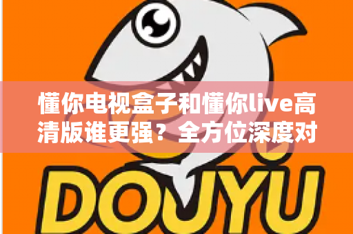 懂你电视盒子和懂你live高清版谁更强?全方位深度对比,帮你选对大屏观影方案 懂你电视盒子和懂你live高清版谁更强?全方位深度对比,帮你选对大屏观影方案