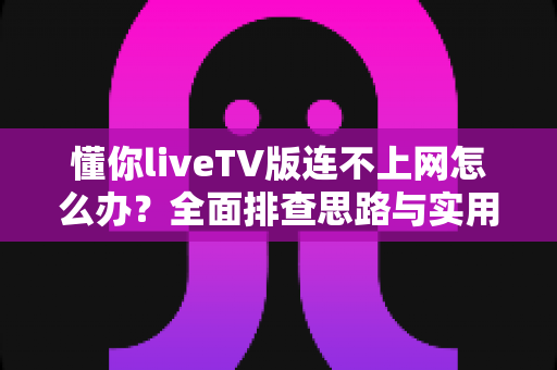 懂你liveTV版连不上网怎么办？全面排查思路与实用解决方法全攻略