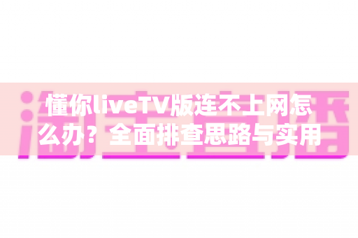懂你liveTV版连不上网怎么办？全面排查思路与实用解决方法全攻略