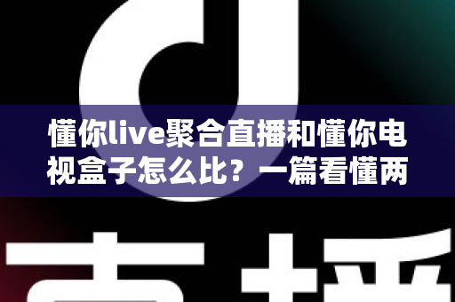 懂你live聚合直播和懂你电视盒子怎么比？一篇看懂两者的区别与选购建议