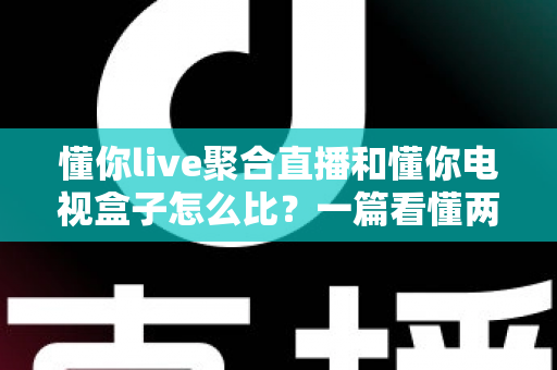 懂你live聚合直播和懂你电视盒子怎么比？一篇看懂两者的区别与选购建议