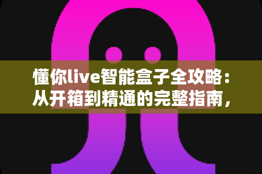 懂你live智能盒子全攻略:从开箱到精通的完整指南,助你轻松玩转智慧大屏生活 懂你live智能盒子全攻略:从开箱到精通的完整指南,助你轻松玩转智慧大屏生活
