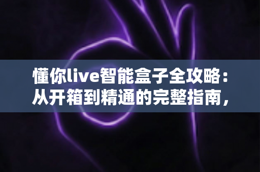 懂你live智能盒子全攻略:从开箱到精通的完整指南,助你轻松玩转智慧大屏生活 懂你live智能盒子全攻略:从开箱到精通的完整指南,助你轻松玩转智慧大屏生活