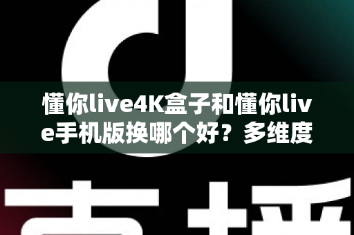 懂你live4K盒子和懂你live手机版换哪个好？多维度深度对比助你找到最佳选择