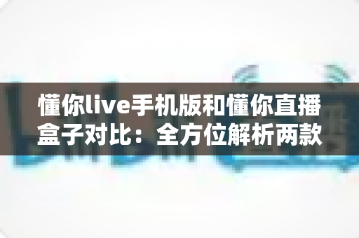 懂你live手机版和懂你直播盒子对比:全方位解析两款产品差异,助你轻松选出最佳观影方案 懂你live手机版和懂你直播盒子对比:全方位解析两款产品差异,助你轻松选出最佳观影方案