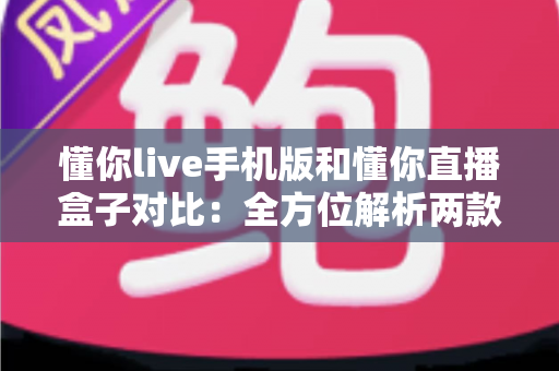 懂你live手机版和懂你直播盒子对比:全方位解析两款产品差异,助你轻松选出最佳观影方案 懂你live手机版和懂你直播盒子对比:全方位解析两款产品差异,助你轻松选出最佳观影方案